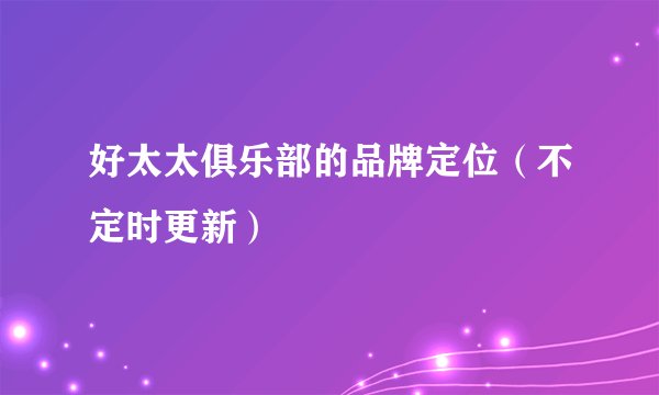 好太太俱乐部的品牌定位（不定时更新）
