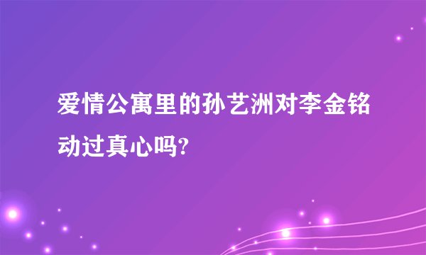 爱情公寓里的孙艺洲对李金铭动过真心吗?