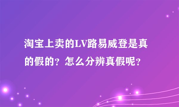 淘宝上卖的LV路易威登是真的假的？怎么分辨真假呢？
