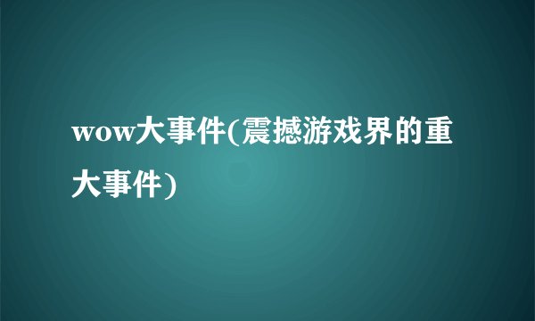wow大事件(震撼游戏界的重大事件)