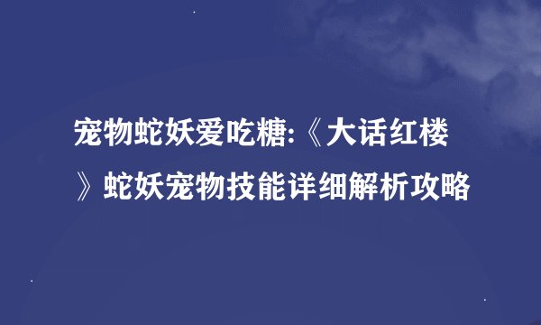 宠物蛇妖爱吃糖:《大话红楼》蛇妖宠物技能详细解析攻略