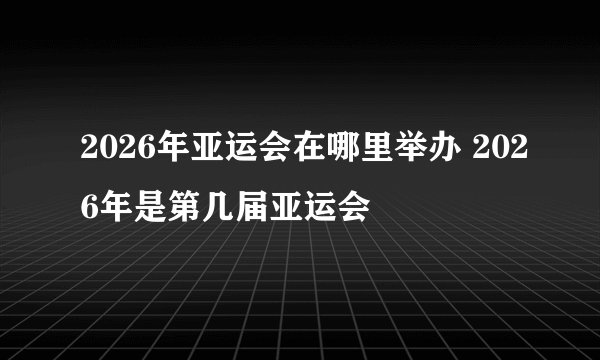2026年亚运会在哪里举办 2026年是第几届亚运会