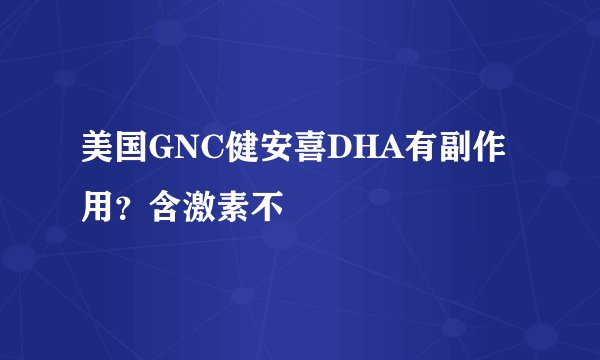 美国GNC健安喜DHA有副作用？含激素不