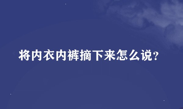 将内衣内裤摘下来怎么说？