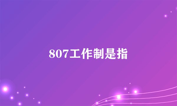 807工作制是指