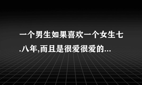 一个男生如果喜欢一个女生七.八年,而且是很爱很爱的那种,那么这份爱是不是很深可以永恒?