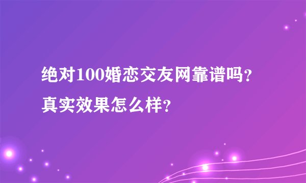 绝对100婚恋交友网靠谱吗？真实效果怎么样？