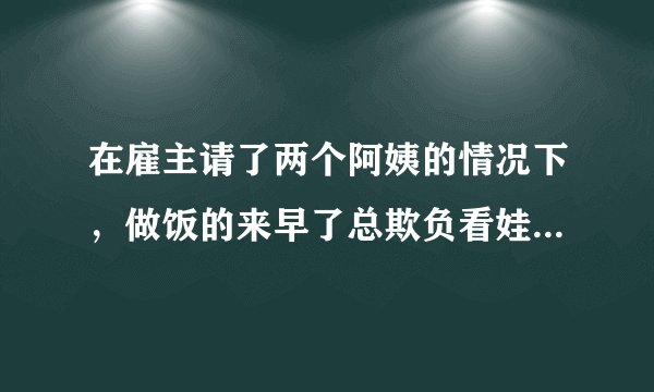 在雇主请了两个阿姨的情况下，做饭的来早了总欺负看娃的阿姨，看娃的阿姨要怎么处理？