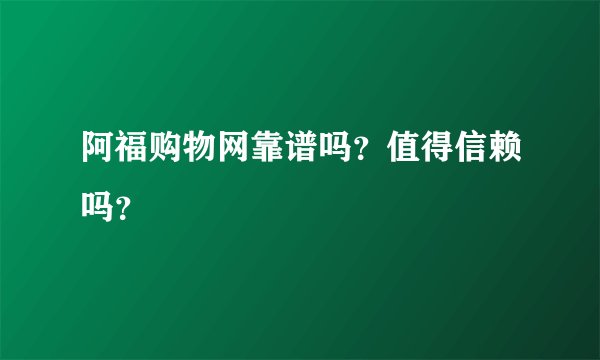 阿福购物网靠谱吗？值得信赖吗？