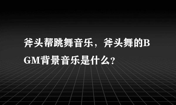 斧头帮跳舞音乐，斧头舞的BGM背景音乐是什么？