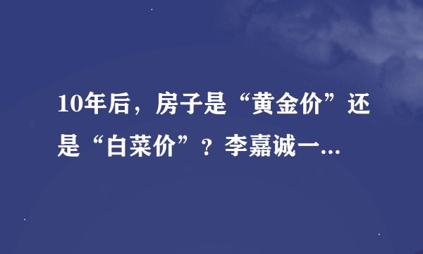 10年后，房子是“黄金价”还是“白菜价”？李嘉诚一席话说透了