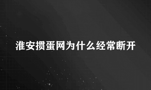 淮安掼蛋网为什么经常断开