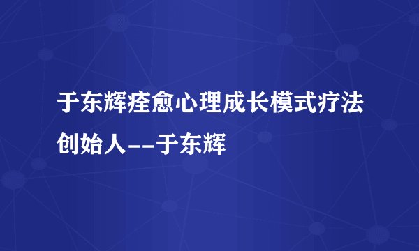 于东辉痊愈心理成长模式疗法创始人--于东辉