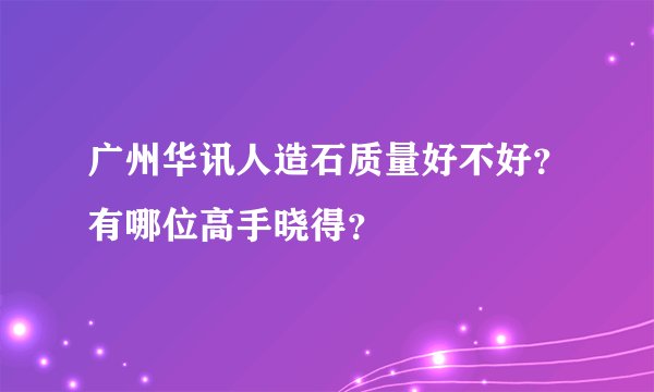 广州华讯人造石质量好不好？有哪位高手晓得？