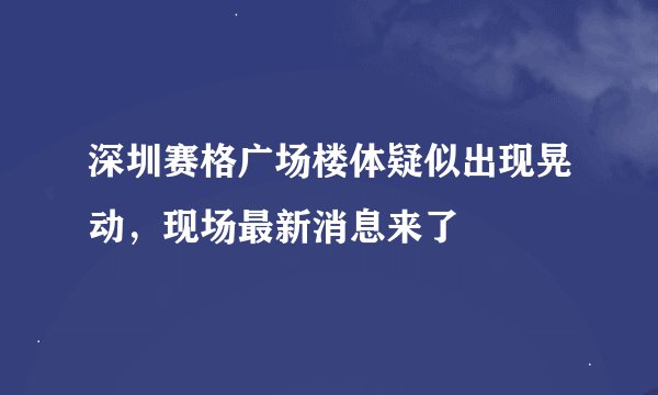 深圳赛格广场楼体疑似出现晃动,现场最新消息来了