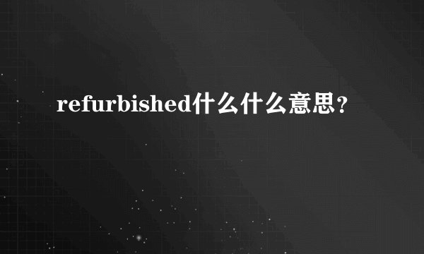 refurbished什么什么意思？