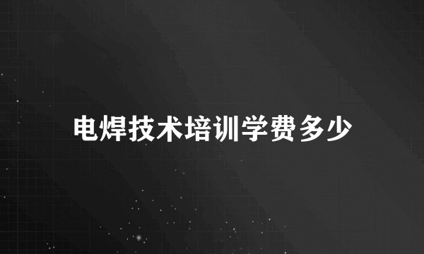 电焊技术培训学费多少