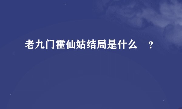 老九门霍仙姑结局是什么 ？