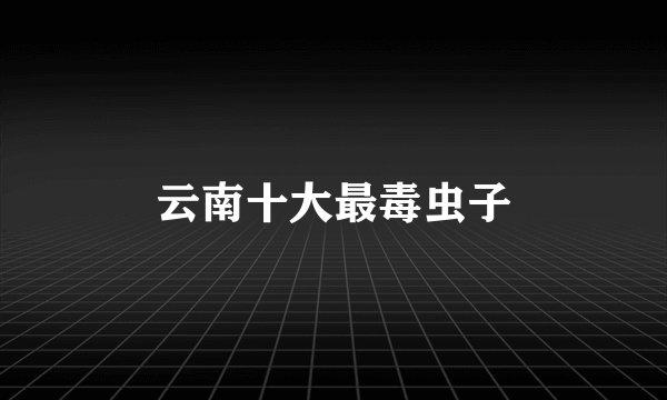 云南十大最毒虫子