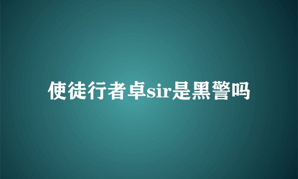 使徒行者卓sir是黑警吗