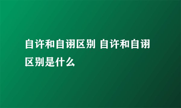 自许和自诩区别 自许和自诩区别是什么