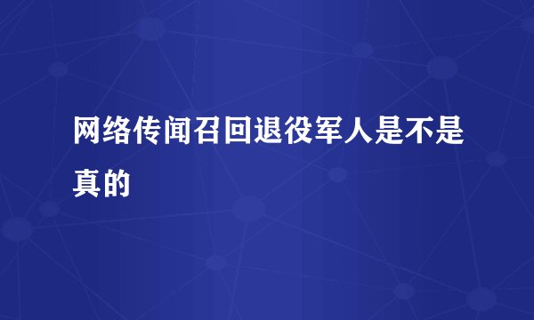 网络传闻召回退役军人是不是真的