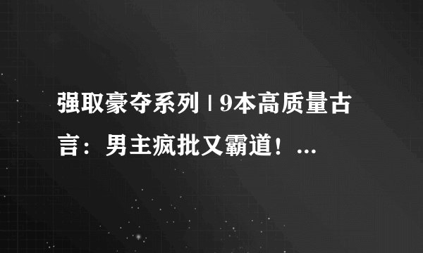 强取豪夺系列 | 9本高质量古言：男主疯批又霸道！占有欲爆棚！有肉有剧情！