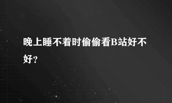 晚上睡不着时偷偷看B站好不好？