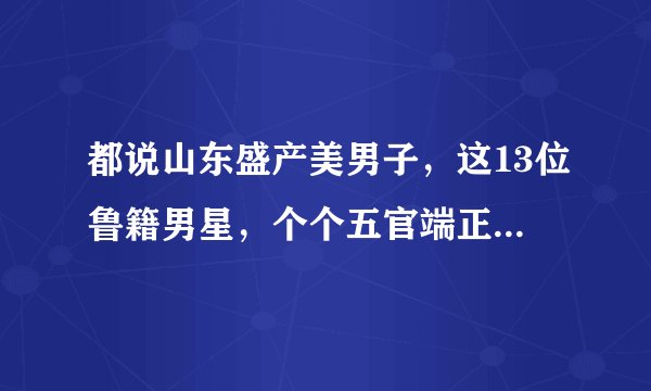 都说山东盛产美男子，这13位鲁籍男星，个个五官端正，英气逼人