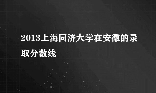2013上海同济大学在安徽的录取分数线