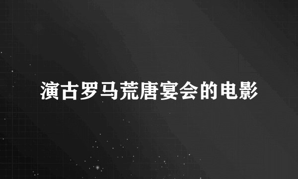 演古罗马荒唐宴会的电影