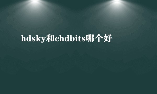 hdsky和chdbits哪个好