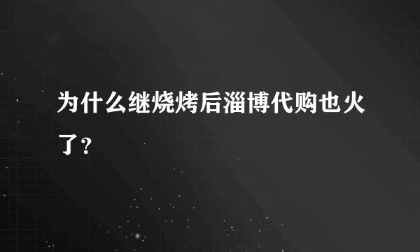 为什么继烧烤后淄博代购也火了?