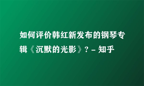 如何评价韩红新发布的钢琴专辑《沉默的光影》? - 知乎