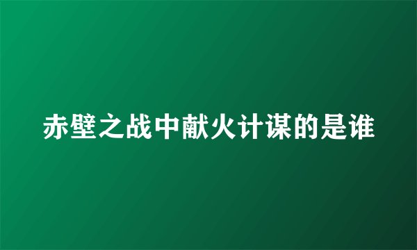 赤壁之战中献火计谋的是谁