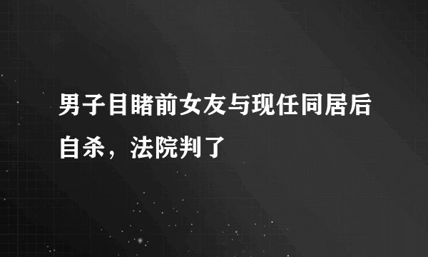 男子目睹前女友与现任同居后自杀，法院判了