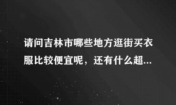 请问吉林市哪些地方逛街买衣服比较便宜呢，还有什么超市买东西比较便