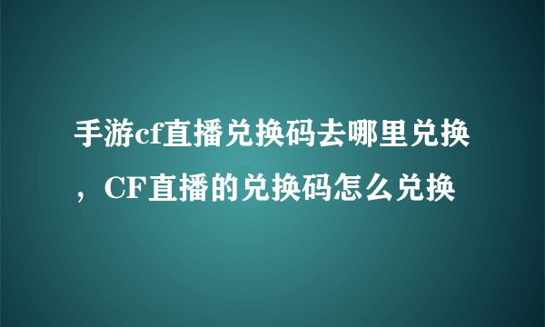 手游cf直播兑换码去哪里兑换，CF直播的兑换码怎么兑换