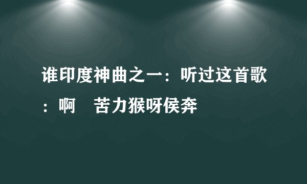 谁印度神曲之一：听过这首歌：啊尅苦力猴呀侯奔