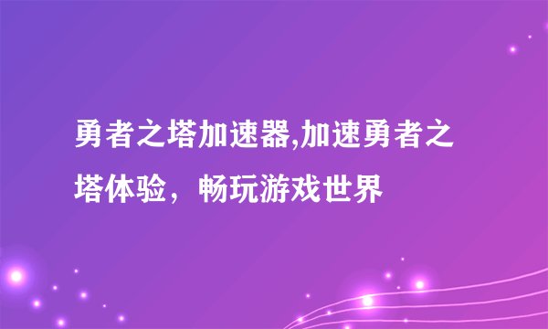 勇者之塔加速器,加速勇者之塔体验，畅玩游戏世界