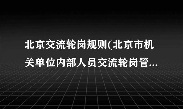 北京交流轮岗规则(北京市机关单位内部人员交流轮岗管理办法)