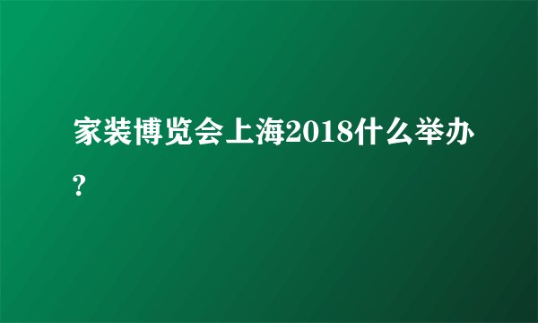 家装博览会上海2018什么举办?
