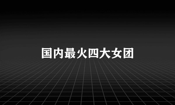 国内最火四大女团