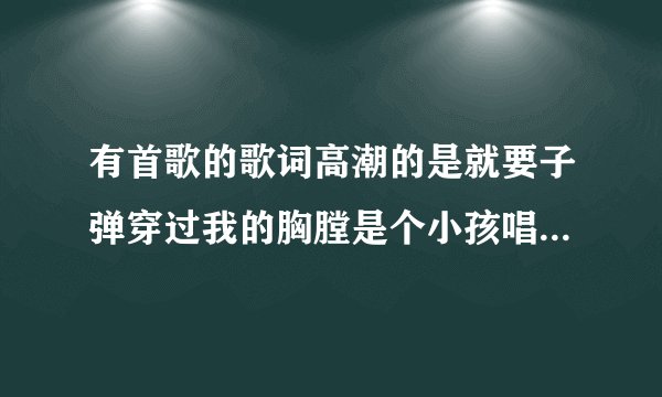 有首歌的歌词高潮的是就要子弹穿过我的胸膛是个小孩唱的是什么歌曲
