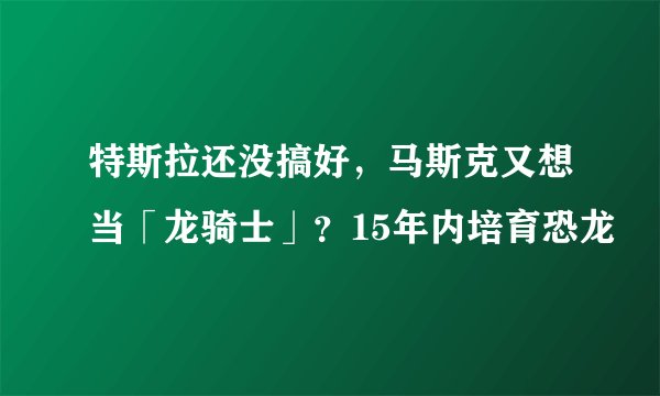 特斯拉还没搞好，马斯克又想当「龙骑士」？15年内培育恐龙
