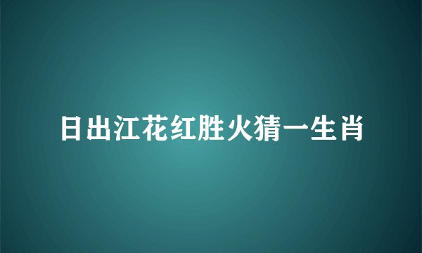 日出江花红胜火猜一生肖