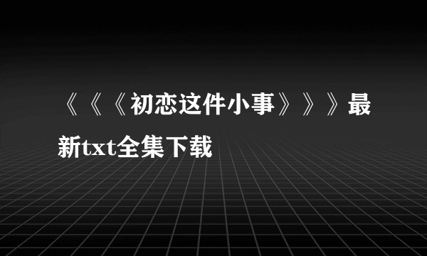 《《《初恋这件小事》》》最新txt全集下载