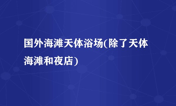 国外海滩天体浴场(除了天体海滩和夜店)