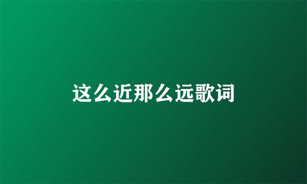 这么近那么远歌词