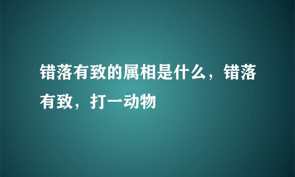 错落有致的属相是什么,错落有致,打一动物